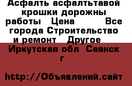 Асфалть асфалтьтавой крошки дорожны работы › Цена ­ 500 - Все города Строительство и ремонт » Другое   . Иркутская обл.,Саянск г.